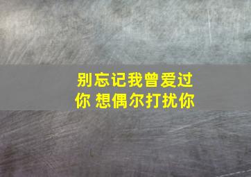 别忘记我曾爱过你 想偶尔打扰你